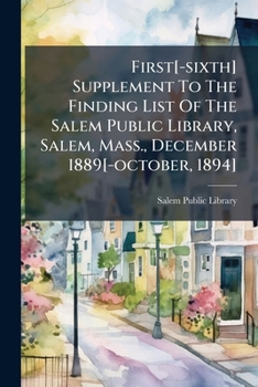First[-sixth] Supplement To The Finding List Of The Salem Public Library, Salem, Mass., December 1889[-october, 1894]