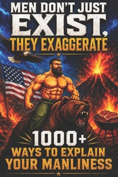 Men Don't Just Exist, They Exaggerate : 1000+ Ways to Explain Your Manliness