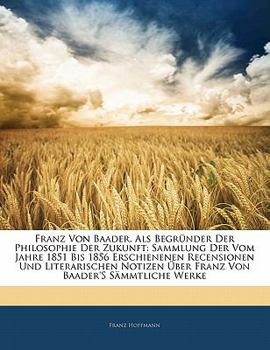 Paperback Franz Von Baader, ALS Begrunder Der Philosophie Der Zukunft: Sammlung Der Vom Jahre 1851 Bis 1856 Erschienenen Recensionen Und Literarischen Notizen U [German] Book