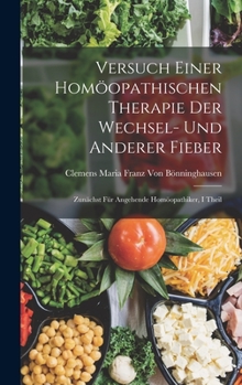 Hardcover Versuch Einer Homöopathischen Therapie Der Wechsel- Und Anderer Fieber: Zunächst Für Angehende Homöopathiker, I theil [German] Book