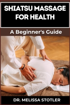 SHIATSU MASSAGE FOR HEALTH: Essential Manual To Relieve Pain, Reduce Stress, And Boost Wellness With Expert Techniques And Natural Healing Methods