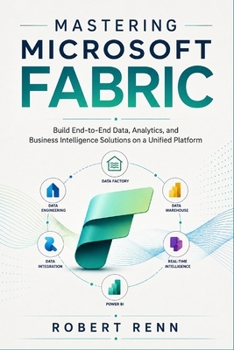 Paperback MASTERING MICROSOFT FABRIC: Build End-to-End Data, Analytics, and Business Intelligence Solutions on a Unified Platform . Book