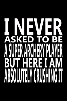 Paperback I never asked to be A Super Archery Player, But Here I am Absolutely Crushing it: Journal, Notebook & Composition book - Large (6 x 9 inshes) - 120 Pa Book