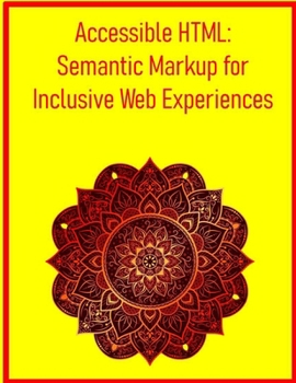 Accessible HTML: Semantic Markup for Inclusive Web Experiences: Master ARIA Landmarks, Roles, and Screen Reader Best Practices for Universal Usability