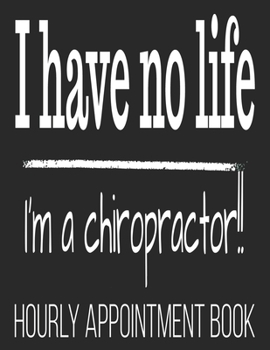 Paperback I Have No Life I'm A Chiropractor!! Hourly Appointment Book: Chiropractic Funny Spine 52-Week Undated Professional Daily Schedule Planner Calendar Org Book