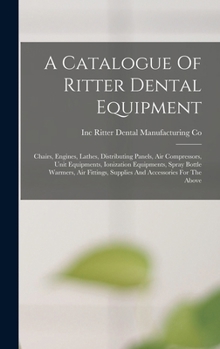 A Catalogue Of Ritter Dental Equipment: Chairs, Engines, Lathes, Distributing Panels, Air Compressors, Unit Equipments, Ionization Equipments, Spray Bottle Warmers, Air Fittings, Supplies And Accessor