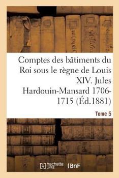 Paperback Comptes Des Bâtiments Du Roi Sous Le Règne de Louis XIV. Tome 5: Jules Hardouin-Mansard Et Le Duc d'Antin, 1706-1715 [French] Book