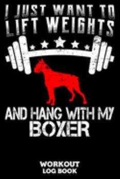 I Just Want To Lift Weights And Hang With My Boxer Workout Log Book: Workout Log Book And Fitness Journal For The Gym, Track Your Cardio And Weights Progress, 6x9, 120 Pages