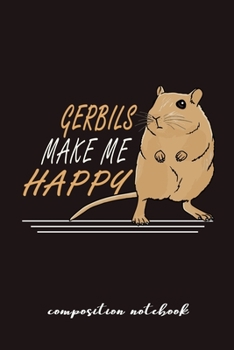 Gerbils Make Me Happy Composition Notebook: Funny Gift For Gerbil Lovers And Everyone Who Love Animals- Notebook, Planner Or Journal For Writing About ... To Write In for School, Kids & Students