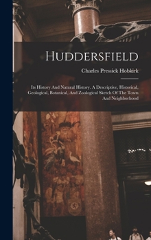 Huddersfield: Its History And Natural History. A Descriptive, Historical, Geological, Botanical, And Zoological Sketch Of The Town And Neighborhood