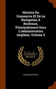 Hardcover Histoire Du Commerce Et De La Navigation À Bordeaux, Principalement Sous L'administration Anglaise, Volume 2 Book