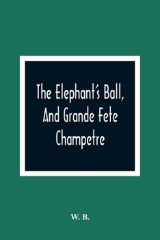 Paperback The Elephant'S Ball, And Grande Fete Champetre: Intended As A Companion To Those Much Admired Pieces, The Butterfly'S Ball, And The Peacock "At Home" Book