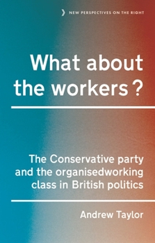 Hardcover What about the Workers?: The Conservative Party and the Organised Working Class in British Politics Book