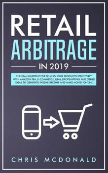 Paperback Retail Arbitrage in 2019: The Real Blueprint for Selling Your Products Effectively with Amazon FBA, E-commerce, Ebay, Dropshipping and Other Ide Book