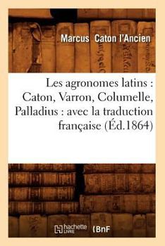 Les Agronomes Latins: Caton, Varron, Columelle, Palladius: Avec La Traduction Franaaise (A0/00d.1864)