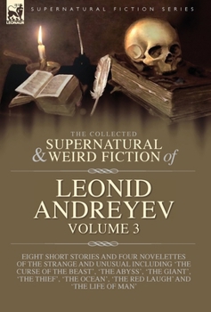 The Collected Supernatural and Weird Fiction of Leonid Andreyev Volume 3: Eight Short Stories and Four Novelettes of the Strange and Unusual Including 'The Curse of the Beast', 'The Abyss', 'The Giant