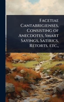 Facetiae Cantabrigienses, Consisting of Anecdotes, Smart Sayings, Satirics, Retorts, etc.,