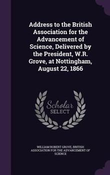 Hardcover Address to the British Association for the Advancement of Science, Delivered by the President, W.R. Grove, at Nottingham, August 22, 1866 Book