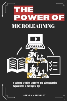 THE POWER OF MICROLEARNING: A Guide to Creating Effective, Bite-Sized Learning Experiences in the Digital Age