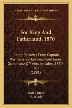 For King And Fatherland, 1870: Being Episodes From Captain Karl Tanera's, Erinnerungen Eines Ordonnanz-Offiziers, Im Jahre, 1870-1871