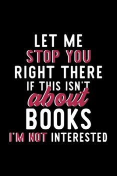 Let Me Stop You Right There If This Isn't About Books I'm Not Interested: Notebook for Books Lover | Great Christmas & Birthday Gift Idea for Books ... | Books Fan Diary | 120 pages 6x9 inches
