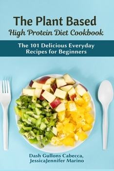 The Plant Based High Protein Diet Cookbook: The 101 Delicious Everyday Recipes for Beginners