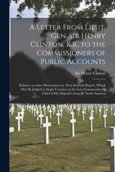 Paperback A Letter From Lieut. Gen. Sir Henry Clinton, K.B., to the Commissioners of Public Accounts [microform]: Relative to Some Observations in Their Seventh Book