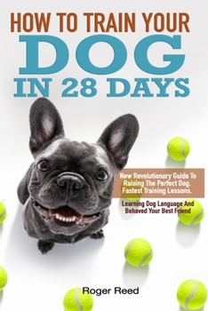 Paperback How to train your dog in 28 Days: New Revolutionary Guide To Raising The Perfect Dog. Fastest Training Lessons, Learning Dog Language And Behaved Your Book