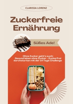 Zuckerfreie Ernährung: Süßes Ade! (Ohne Zucker geht's auch: Gesund leben ohne Zucker - Zuckerfrei durchstarten mit der 14 Tage Challenge) (German Edition)