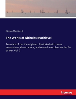 The Works of Nicholas Machiavel: Translated from the originals: illustrated with notes, annotations, dissertations, and several new plans on the Art of war. Vol. 2