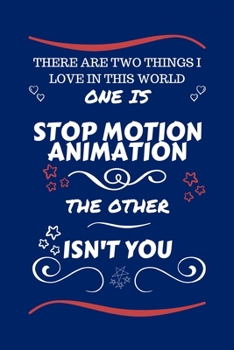 There Are Two Things I Love In This World One Is Stop Motion Animation The Other Isn't You: Perfect Gag Gift For A Lover Of Stop Motion Animation Blank Lined Notebook Journal 100 Pages 6 x 9 Format Of