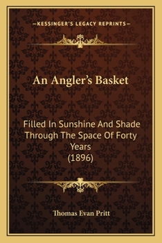 An Angler's Basket: Filled in Sunshine and Shade Through the Space of Forty Years: Being a Collection of Stories, Quaint Sayings, and Remembrances with a Few Angling Hints and Experiences