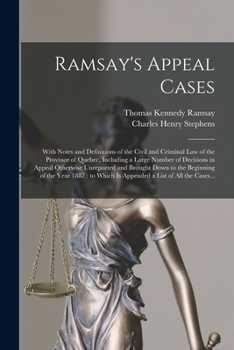 Ramsay's Appeal Cases [microform]: With Notes and Definitions of the Civil and Criminal Law of the Province of Quebec, Including a Large Number of ... the Beginning of the Year 1887: to Which...