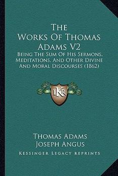 Paperback The Works Of Thomas Adams V2: Being The Sum Of His Sermons, Meditations, And Other Divine And Moral Discourses (1862) Book