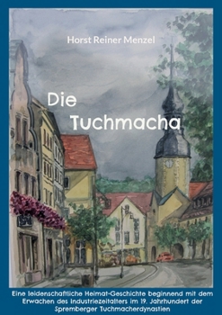 Die Tuchmacha: Eine leidenschaftliche Heimat-Geschichte beginnend mit dem Erwachen des Industriezeitalters im 19. Jahrhundert der Spremberger Tuchmacherdynastien