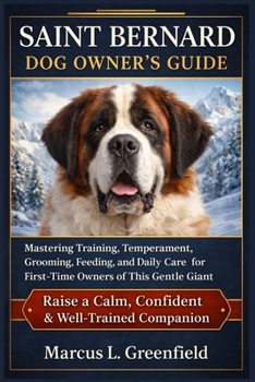 SAINT BERNARD DOG OWNER’S GUIDE: Mastering Training, Temperament, Grooming, Feeding, and Daily Care for First-Time Owners of This Gentle Giant