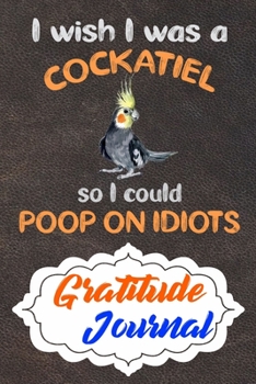 Gratitude Journal: Practice Gratitude and Daily Reflection to Reduce Stress, Improve Mental Health, and Find Peace in the Everyday For Cockatiel Parrot Bird Lovers