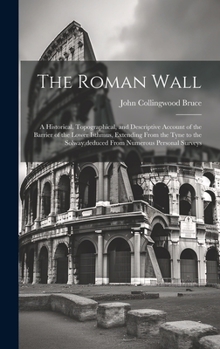 Hardcover The Roman Wall: A Historical, Topographical, and Descriptive Account of the Barrier of the Lower Isthmus, Extending From the Tyne to t Book