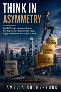 Think in Asymmetry: How Bill Gurley’s Investment Mindset Can Help You Build Smarter Career Moves, Bigger Opportunities, and Long-Term Success