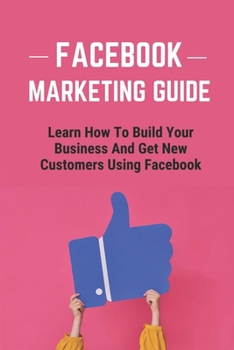 Paperback Facebook Marketing Guide: Learn How To Build Your Business And Get New Customers Using Facebook: Collect The Customers You Ignore On Facebook Book