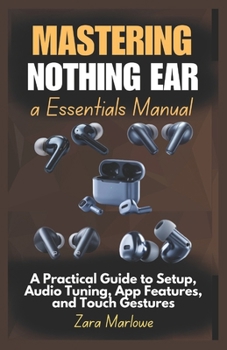 Paperback Mastering Nothing Ear a Essentials Manual: A Practical Guide to Setup, Audio Tuning, App Features, and Touch Gestures Book
