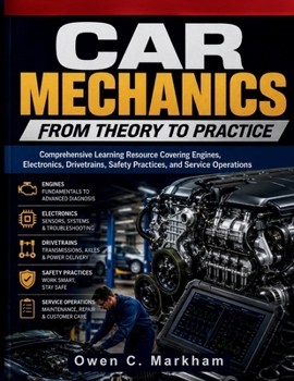 Car Mechanics from Theory to Practice: Comprehensive Learning Resource Covering Engines, Electronics, Drivetrains, Safety Practices, and Service ... Systems Guide for Mechanics and DIY Lovers)