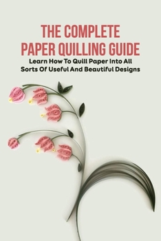 Paperback The Complete Paper Quilling Guide: Learn How To Quill Paper Into All Sorts Of Useful And Beautiful Designs: Paper Quilling For Beginners Book