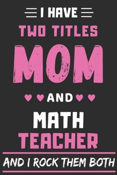 I Have Two Titles Mom And Math Teacher And I Rock Them Both: lined notebook,funny Math Teacher gift