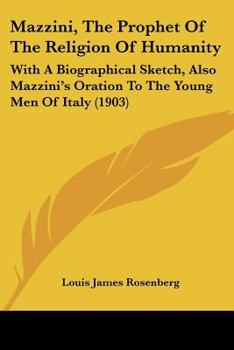 Mazzini, The Prophet Of The Religion Of Humanity: With A Biographical Sketch, Also Mazzini's Oration To The Young Men Of Italy (1903)