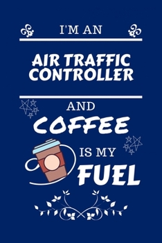 I'm An Air Traffic Controller And Coffee Is My Fuel: Perfect Gag Gift For An Air Traffic Controller Who Loves Their Coffee Blank Lined Notebook Journal 100 Pages 6 x 9 Format Office Work Job Humour an