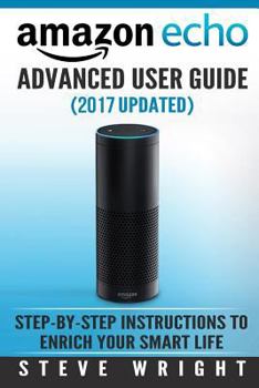 Paperback Amazon Echo: Amazon Echo Advanced User Guide (2017 Updated): Step-by-Step Instructions to Enrich your Smart Life (Amazon Echo User Book