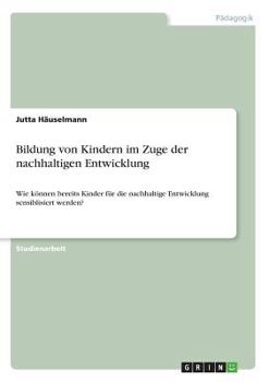 Paperback Bildung von Kindern im Zuge der nachhaltigen Entwicklung: Wie können bereits Kinder für die nachhaltige Entwicklung sensiblisiert werden? [German] Book