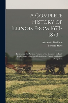 Paperback A Complete History of Illinois From 1673-1873 ...: Embracing the Physical Features of the Country, Its Early Explorations, Aboriginal Inhabitants, Fre Book