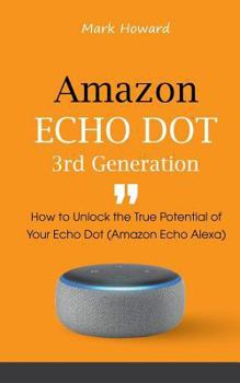 Paperback Amazon Echo Dot 3rd Generation: How to Unlock the True Potential of Your Echo Dot (Amazon Echo Alexa) Book